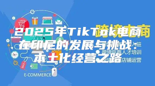 2025年TikTok电商在印尼的发展与挑战：本土化经营之路