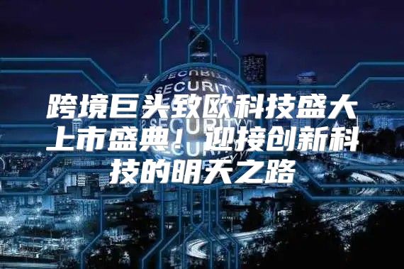 跨境巨头致欧科技盛大上市盛典！迎接创新科技的明天之路