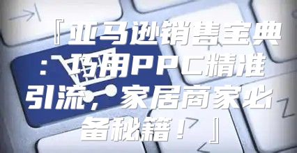 『亚马逊销售宝典：巧用PPC精准引流，家居商家必备秘籍！』