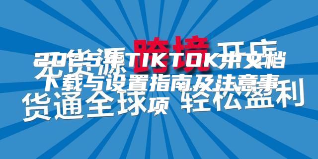 2025年TIKTOK中文档下载与设置指南及注意事项