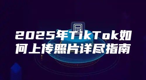 2025年TikTok如何上传照片详尽指南