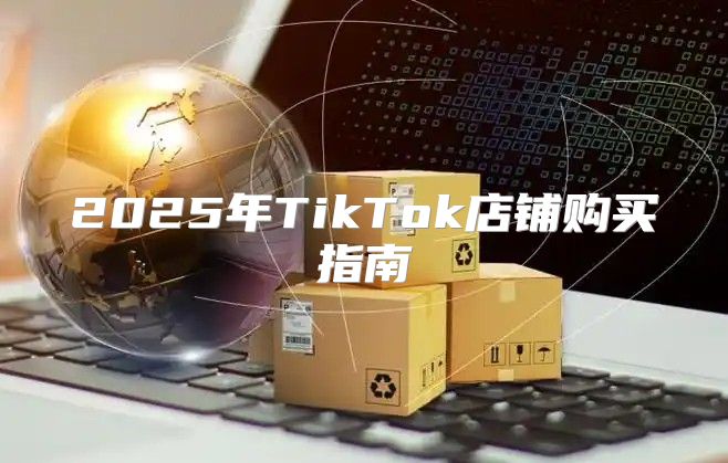 2025年TikTok店铺购买指南