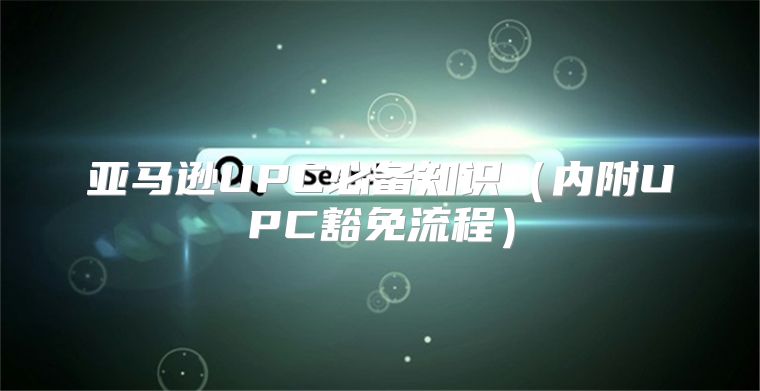 亚马逊UPC必备知识内附UPC豁免流程