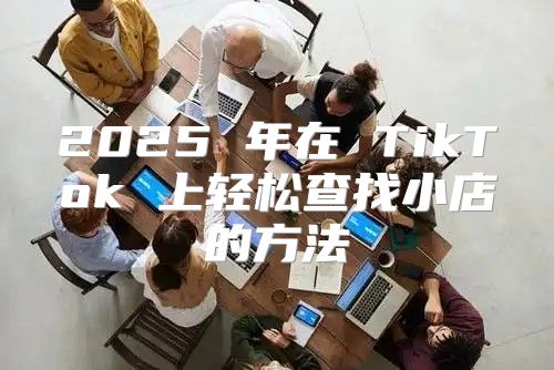 2025 年在 TikTok 上轻松查找小店的方法