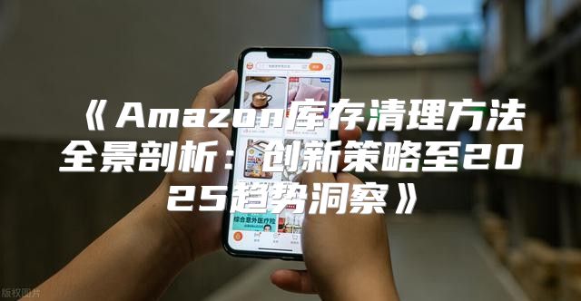 Amazon库存清理方法全景剖析：创新策略至2025趋势洞察
