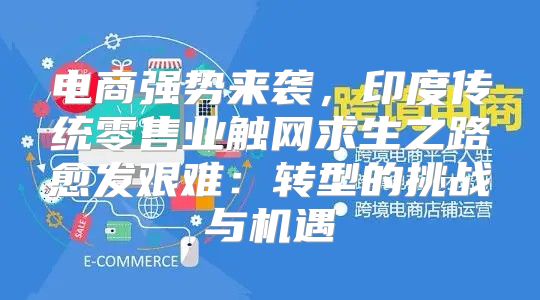 电商强势来袭，印度传统零售业触网求生之路愈发艰难：转型的挑战与机遇