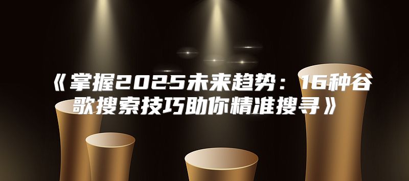掌握2025未来趋势：16种谷歌搜索技巧助你精准搜寻