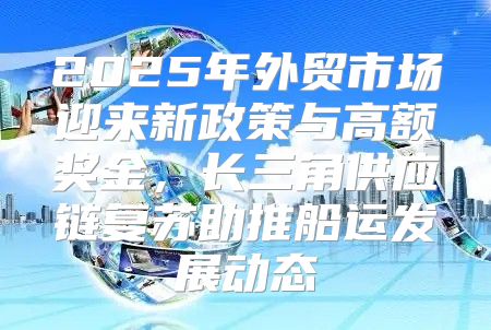 2025年外贸市场迎来新政策与高额奖金，长三角供应链复苏助推船运发展动态