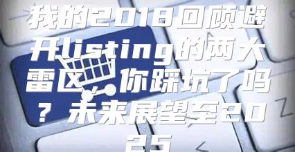 我的2018回顾避开listing的两大雷区，你踩坑了吗？未来展望至2025