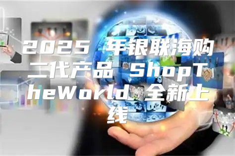 2025 年银联海购二代产品 ShopTheWorld 全新上线