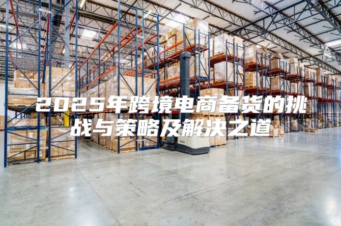 2025年跨境电商备货的挑战与策略及解决之道