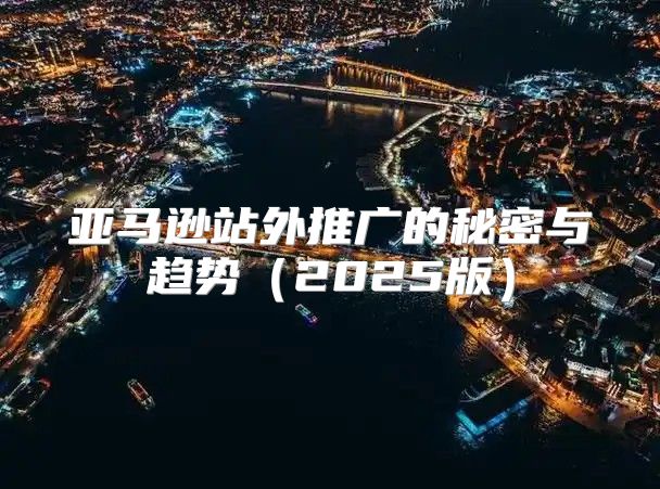 亚马逊站外推广的秘密与趋势2025版