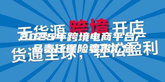 2025年跨境电商平台产品责任保险要求汇总