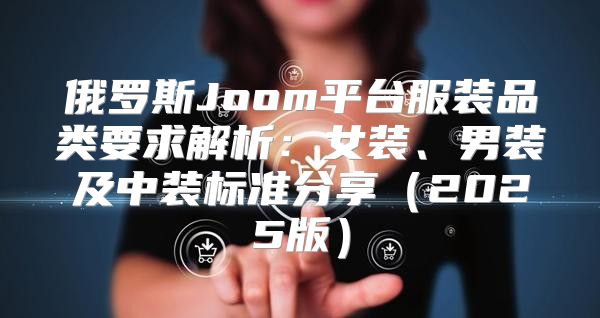 俄罗斯Joom平台服装品类要求解析：女装、男装及中装标准分享2025版