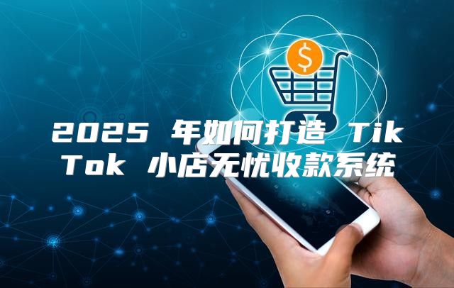 2025 年如何打造 TikTok 小店无忧收款系统