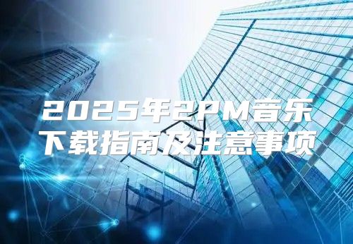 2025年2PM音乐下载指南及注意事项