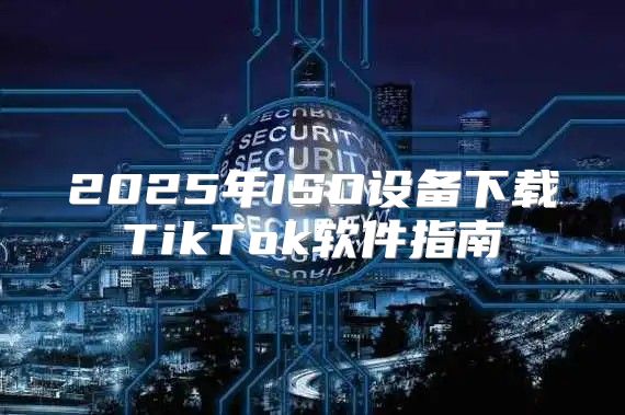 2025年ISO设备下载TikTok软件指南