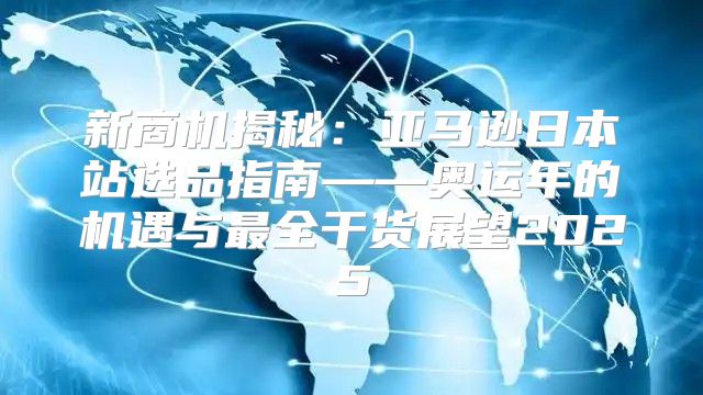 新商机揭秘：亚马逊日本站选品指南——奥运年的机遇与最全干货展望2025