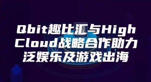 Qbit趣比汇与HighCloud战略合作助力泛娱乐及游戏出海