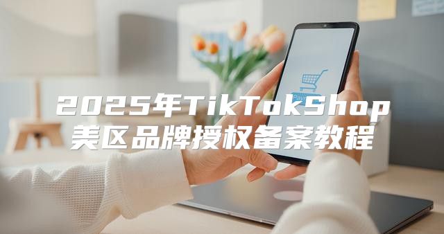 2025年TikTokShop美区品牌授权备案教程