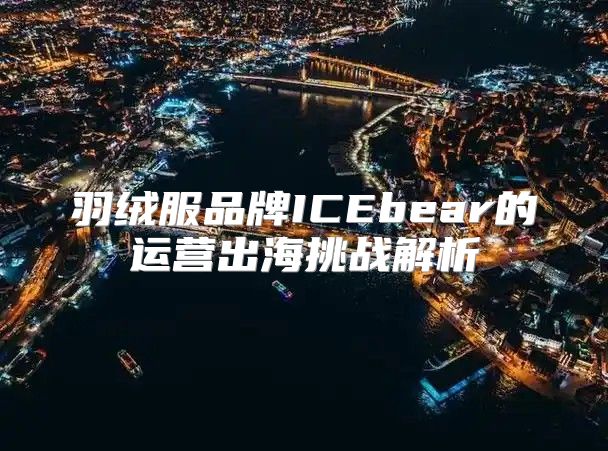 羽绒服品牌ICEbear的运营出海挑战解析