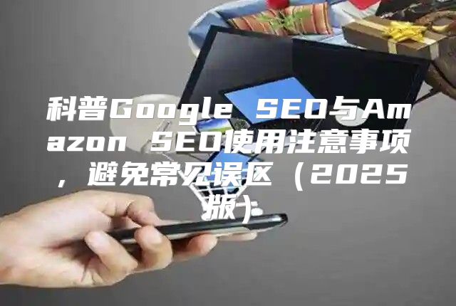 科普Google SEO与Amazon SEO使用注意事项，避免常见误区2025版
