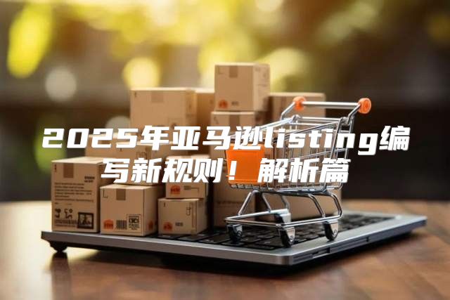 2025年亚马逊listing编写新规则！解析篇