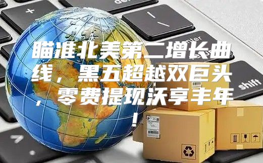 瞄准北美第二增长曲线，黑五超越双巨头，零费提现沃享丰年！