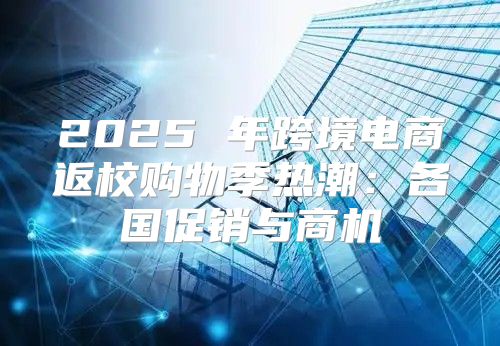 2025 年跨境电商返校购物季热潮：各国促销与商机