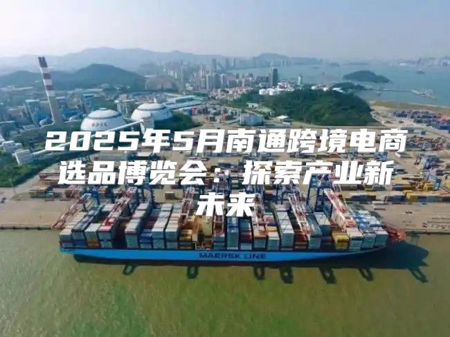 2025年5月南通跨境电商选品博览会：探索产业新未来