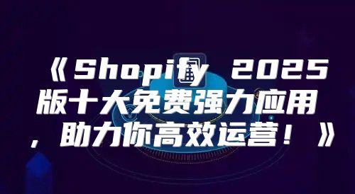 Shopify2025版十大免费强力应用，助力你高效运营！