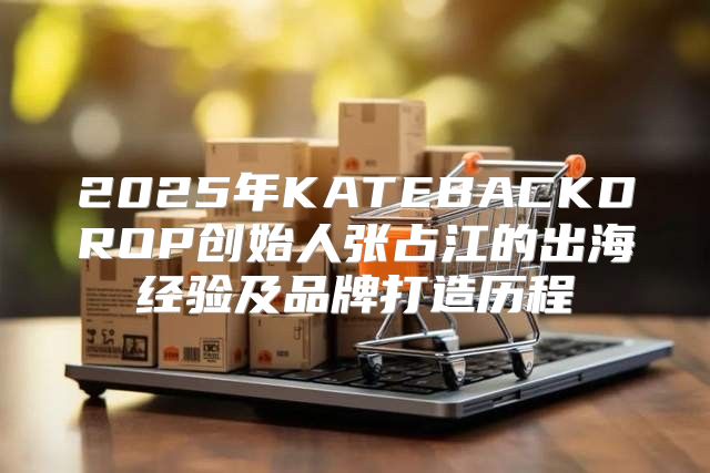 2025年KATEBACKDROP创始人张占江的出海经验及品牌打造历程