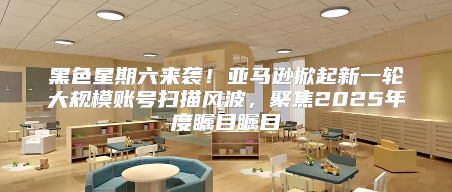 黑色星期六来袭！亚马逊掀起新一轮大规模账号扫描风波，聚焦2025年度瞩目瞩目