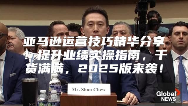 亚马逊运营技巧精华分享！提升业绩实操指南，干货满满，2025版来袭！