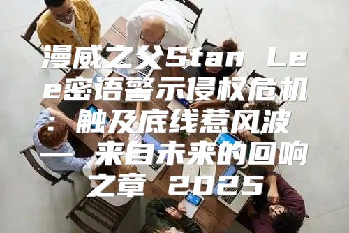 漫威之父Stan Lee密语警示侵权危机：触及底线惹风波 — 来自未来的回响之章 2025