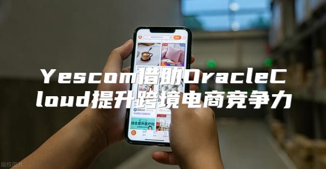 Yescom借助OracleCloud提升跨境电商竞争力