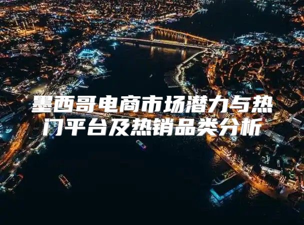 墨西哥电商市场潜力与热门平台及热销品类分析
