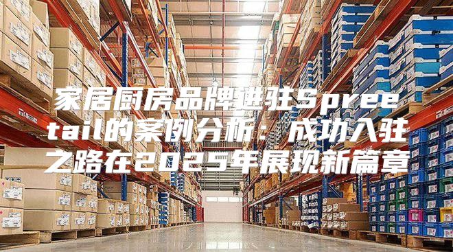 家居厨房品牌进驻Spreetail的案例分析：成功入驻之路在2025年展现新篇章