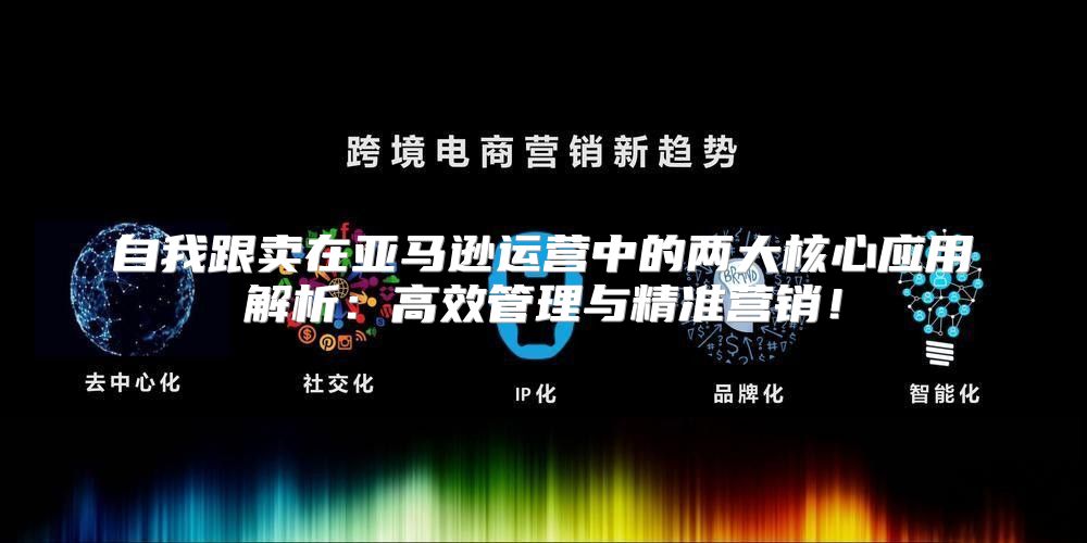 自我跟卖在亚马逊运营中的两大核心应用解析：高效管理与精准营销！