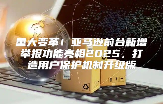 重大变革！亚马逊前台新增举报功能亮相2025，打造用户保护机制升级版