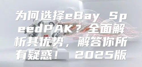 为何选择eBay SpeedPAK？全面解析其优势，解答你所有疑惑！ 2025版