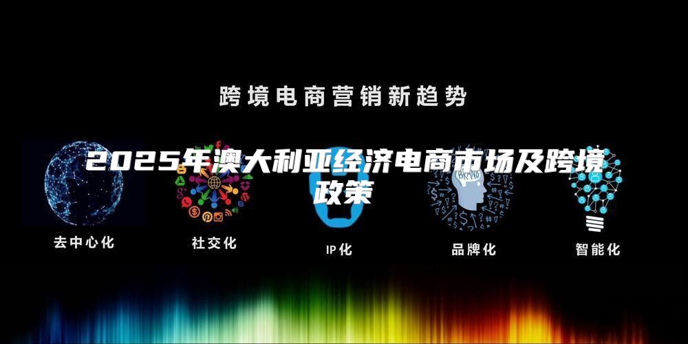 2025年澳大利亚经济电商市场及跨境政策
