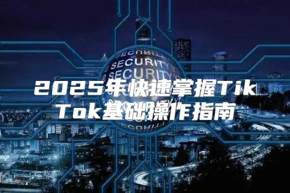 2025年快速掌握TikTok基础操作指南