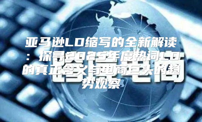 亚马逊LD缩写的全新解读：探寻2025年度热词LD的真正含义与电商巨头的趋势观察