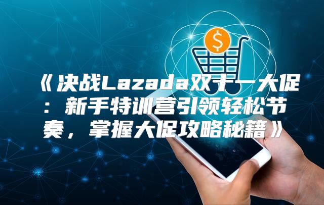 决战Lazada双十一大促：新手特训营引领轻松节奏，掌握大促攻略秘籍
