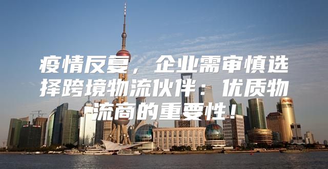 疫情反复，企业需审慎选择跨境物流伙伴：优质物流商的重要性！