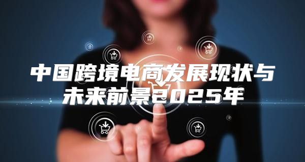 中国跨境电商发展现状与未来前景2025年
