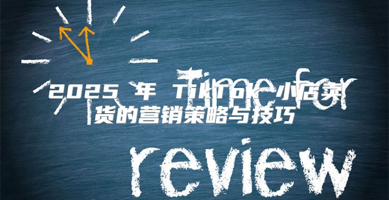 2025 年 TikTok 小店卖货的营销策略与技巧