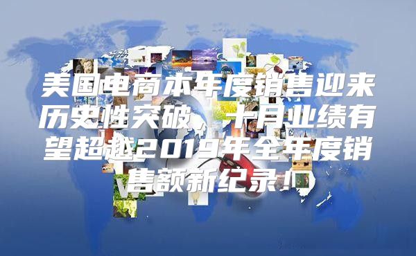 美国电商本年度销售迎来历史性突破，十月业绩有望超越2019年全年度销售额新纪录！