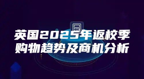 英国2025年返校季购物趋势及商机分析